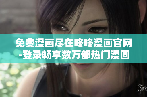 免费漫画尽在咚咚漫画官网-登录畅享数万部热门漫画