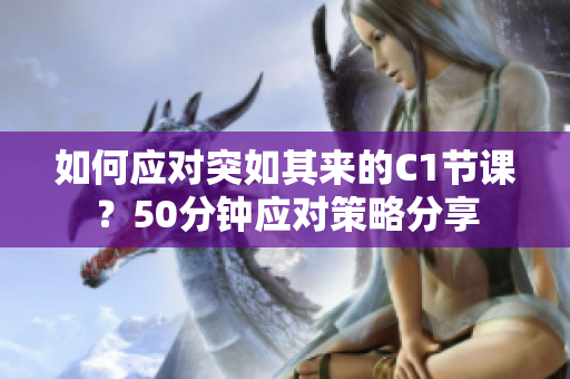 如何应对突如其来的C1节课？50分钟应对策略分享