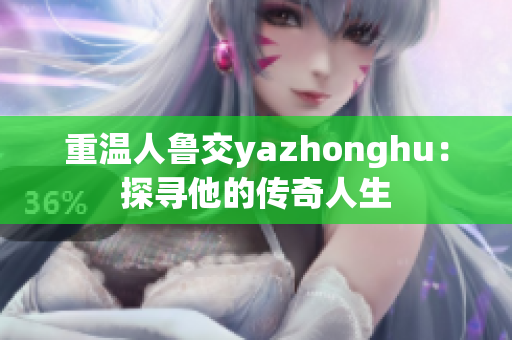 重温人鲁交yazhonghu：探寻他的传奇人生