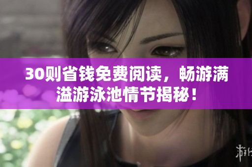 30则省钱免费阅读，畅游满溢游泳池情节揭秘！