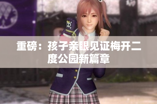 重磅：孩子亲眼见证梅开二度公园新篇章