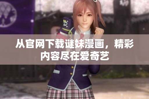 从官网下载谜妹漫画，精彩内容尽在爱奇艺