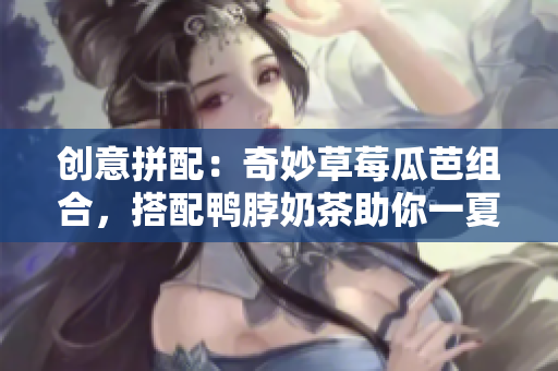 创意拼配：奇妙草莓瓜芭组合，搭配鸭脖奶茶助你一夏清凉