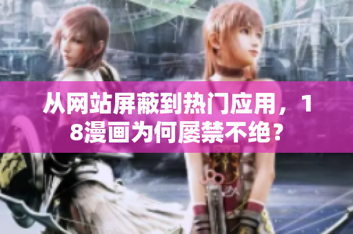 从网站屏蔽到热门应用，18漫画为何屡禁不绝？