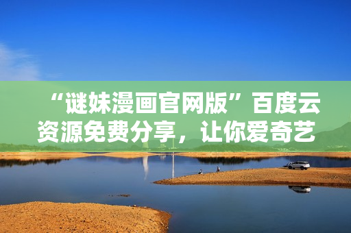 “谜妹漫画官网版”百度云资源免费分享，让你爱奇艺看不完!