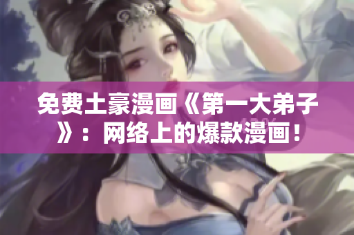 免费土豪漫画《第一大弟子》：网络上的爆款漫画！