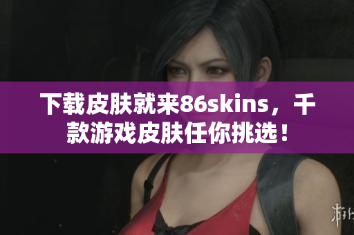 下载皮肤就来86skins，千款游戏皮肤任你挑选！