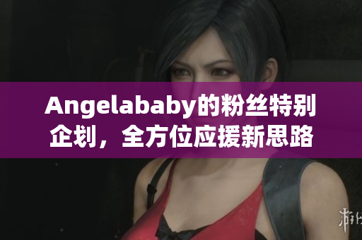 Angelababy的粉丝特别企划，全方位应援新思路