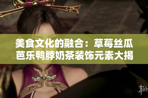 美食文化的融合：草莓丝瓜芭乐鸭脖奶茶装饰元素大揭秘