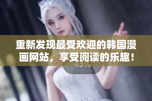 重新发现最受欢迎的韩国漫画网站，享受阅读的乐趣！