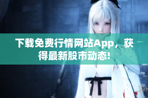 下载免费行情网站App，获得最新股市动态!
