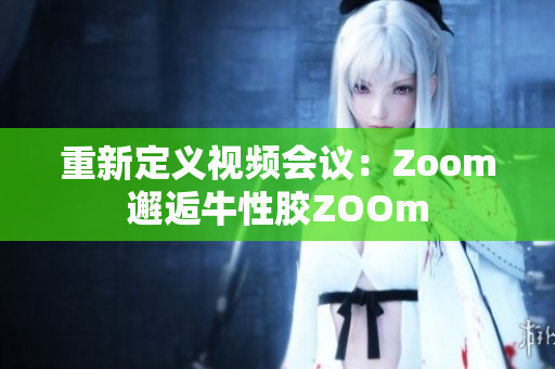 重新定义视频会议：Zoom邂逅牛性胶ZOOm