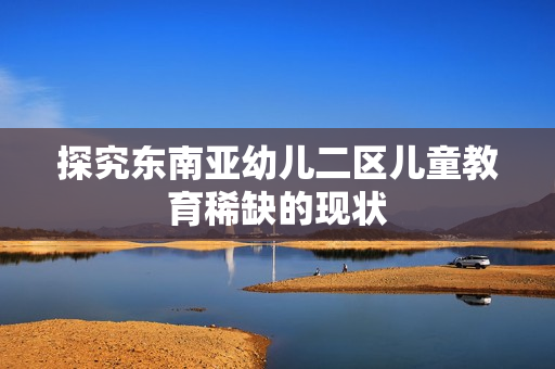 探究东南亚幼儿二区儿童教育稀缺的现状