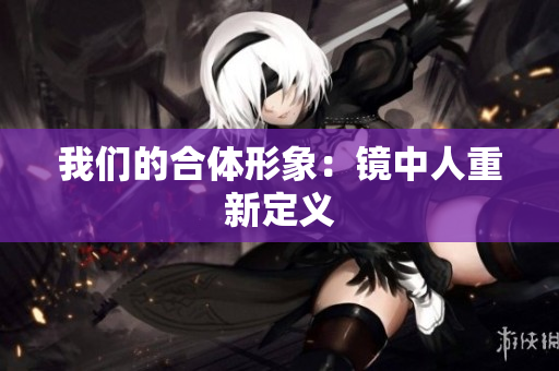 我们的合体形象：镜中人重新定义
