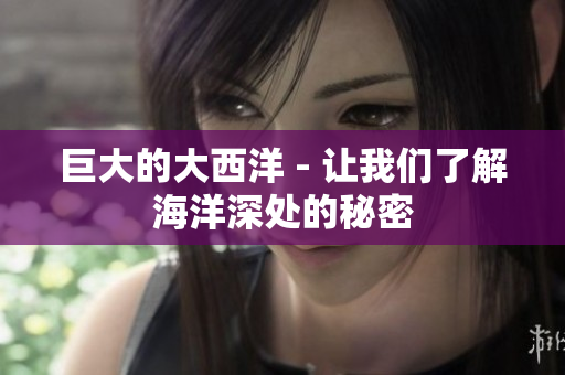 巨大的大西洋 - 让我们了解海洋深处的秘密