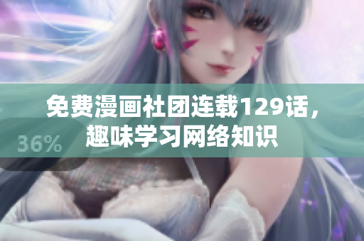 免费漫画社团连载129话，趣味学习网络知识
