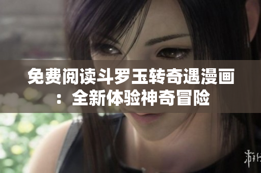 免费阅读斗罗玉转奇遇漫画：全新体验神奇冒险