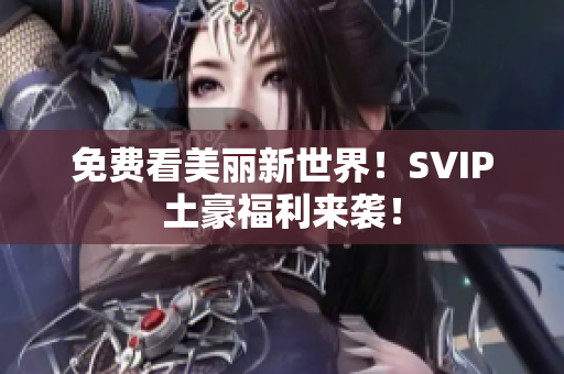 免费看美丽新世界！SVIP土豪福利来袭！