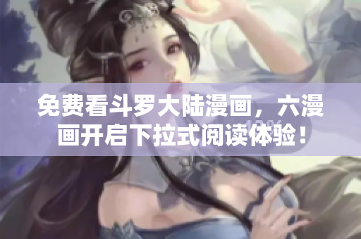 免费看斗罗大陆漫画，六漫画开启下拉式阅读体验！