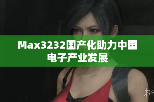 Max3232国产化助力中国电子产业发展