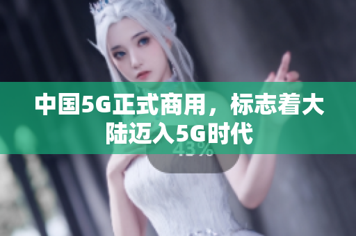 中国5G正式商用，标志着大陆迈入5G时代