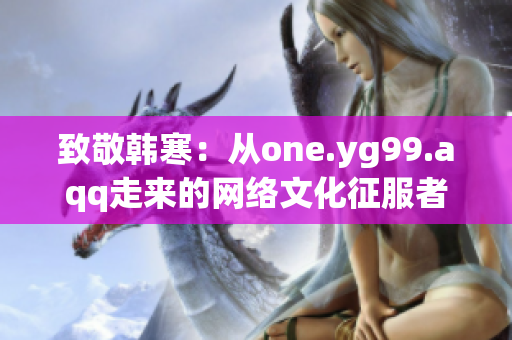 致敬韩寒：从one.yg99.aqq走来的网络文化征服者
