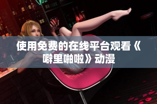 使用免费的在线平台观看《噼里啪啦》动漫