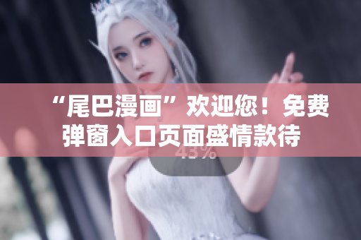“尾巴漫画”欢迎您！免费弹窗入口页面盛情款待