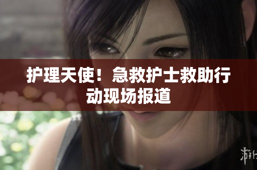 护理天使！急救护士救助行动现场报道
