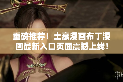 重磅推荐！土豪漫画布丁漫画最新入口页面震撼上线！