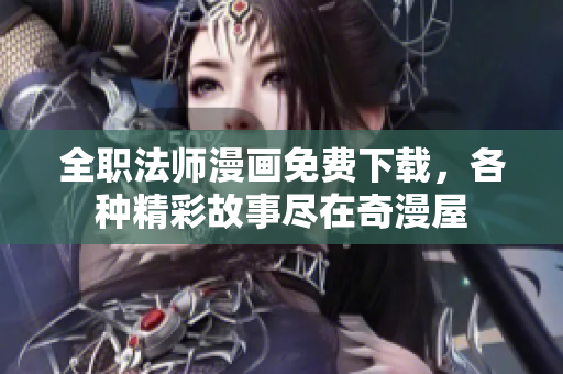 全职法师漫画免费下载，各种精彩故事尽在奇漫屋