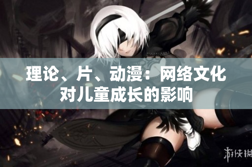 理论、片、动漫：网络文化对儿童成长的影响