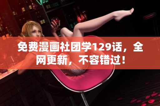 免费漫画社团学129话，全网更新，不容错过！