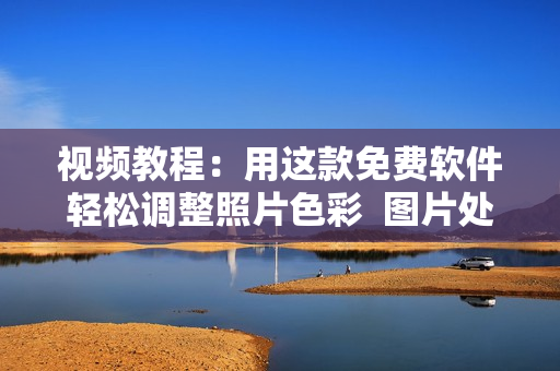 视频教程：用这款免费软件轻松调整照片色彩  图片处理软件