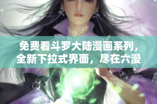 免费看斗罗大陆漫画系列，全新下拉式界面，尽在六漫画