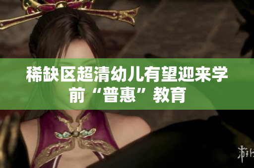 稀缺区超清幼儿有望迎来学前“普惠”教育