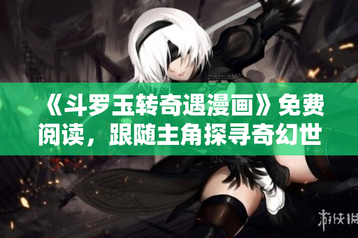 《斗罗玉转奇遇漫画》免费阅读，跟随主角探寻奇幻世界！