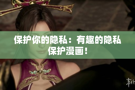 保护你的隐私：有趣的隐私保护漫画！