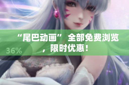“尾巴动画” 全部免费浏览，限时优惠！