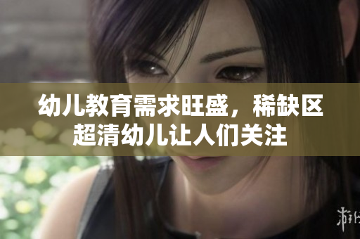 幼儿教育需求旺盛，稀缺区超清幼儿让人们关注