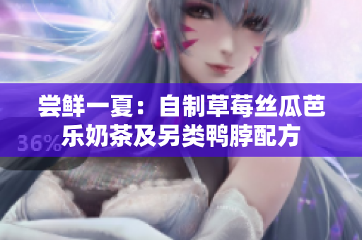 尝鲜一夏：自制草莓丝瓜芭乐奶茶及另类鸭脖配方