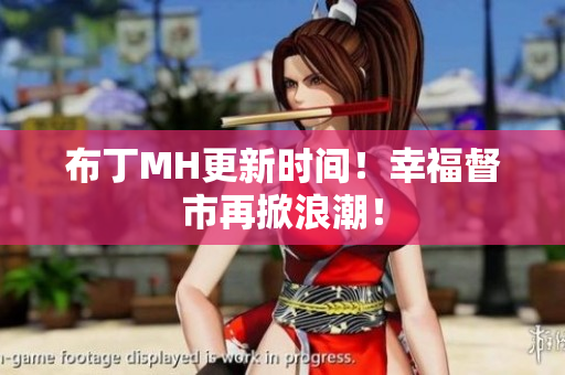 布丁MH更新时间！幸福督市再掀浪潮！