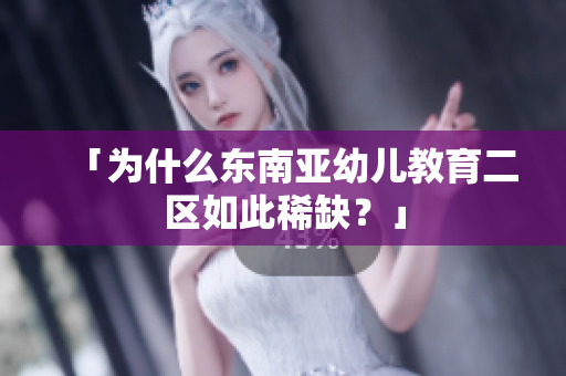 「为什么东南亚幼儿教育二区如此稀缺？」