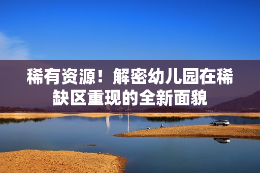 稀有资源！解密幼儿园在稀缺区重现的全新面貌