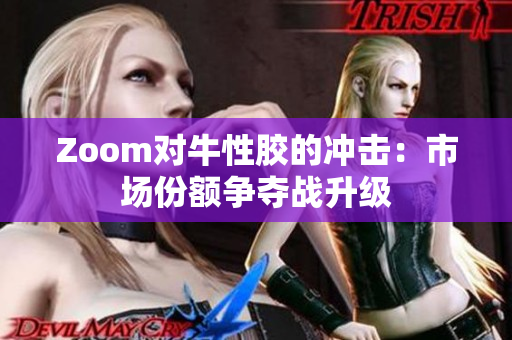 Zoom对牛性胶的冲击：市场份额争夺战升级