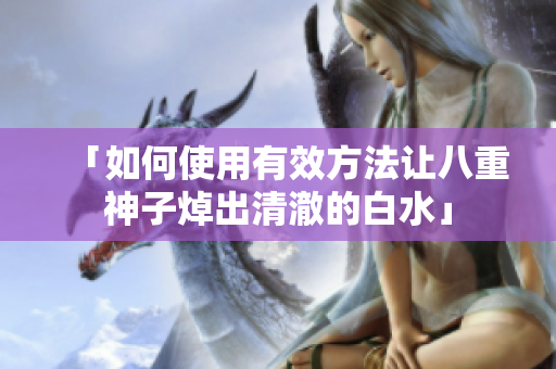 「如何使用有效方法让八重神子焯出清澈的白水」