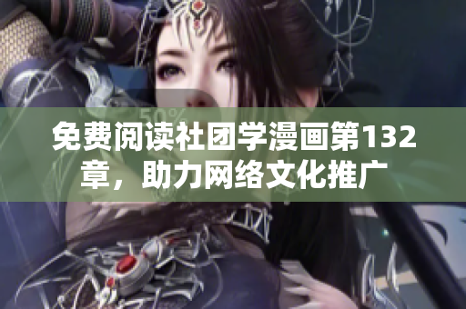 免费阅读社团学漫画第132章，助力网络文化推广
