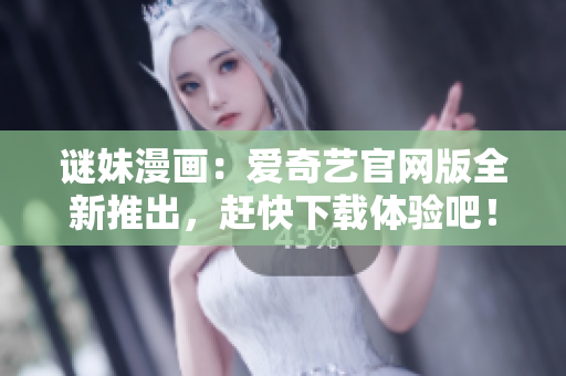 谜妹漫画：爱奇艺官网版全新推出，赶快下载体验吧！