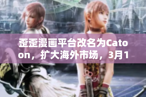 歪歪漫画平台改名为Catoon，扩大海外市场，3月13日将上线新APP