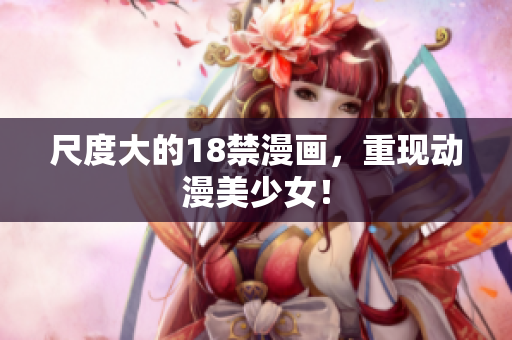 尺度大的18禁漫画，重现动漫美少女！